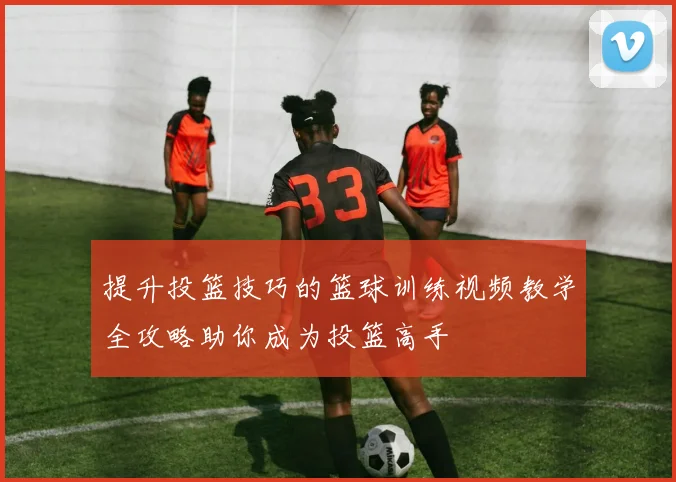 提升投篮技巧的篮球训练视频教学全攻略助你成为投篮高手