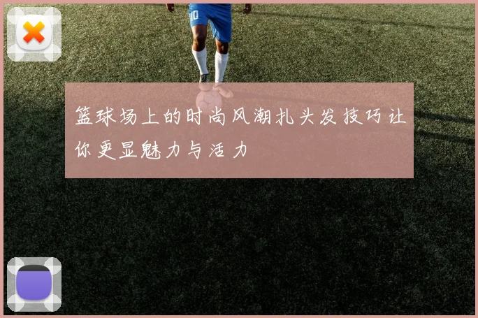 篮球场上的时尚风潮扎头发技巧让你更显魅力与活力