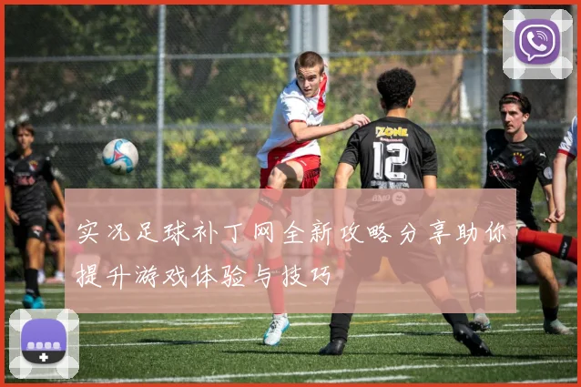 实况足球补丁网全新攻略分享助你提升游戏体验与技巧