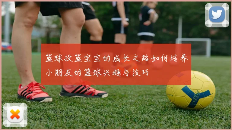 篮球投篮宝宝的成长之路如何培养小朋友的篮球兴趣与技巧