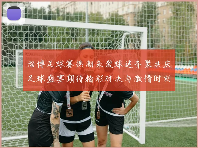 淄博足球赛热潮来袭球迷齐聚共庆足球盛宴期待精彩对决与激情时刻