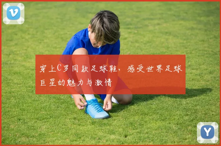 穿上C罗同款足球鞋，感受世界足球巨星的魅力与激情