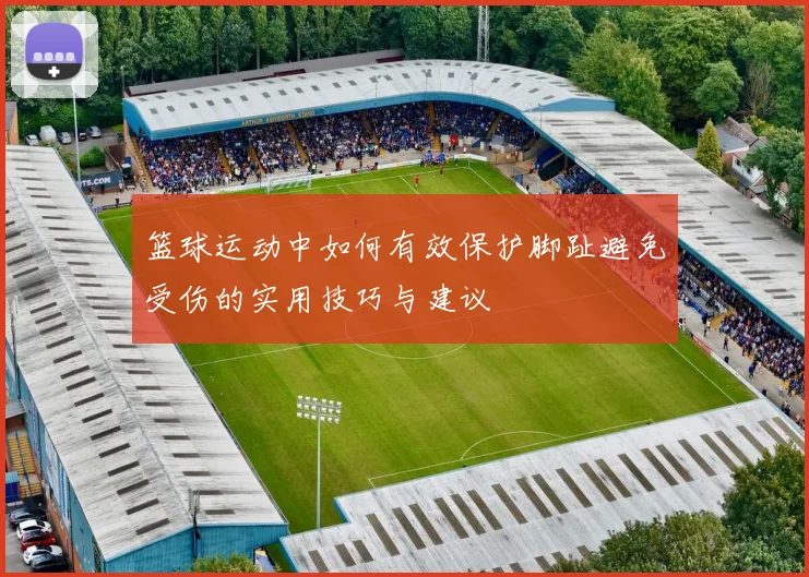 篮球运动中如何有效保护脚趾避免受伤的实用技巧与建议