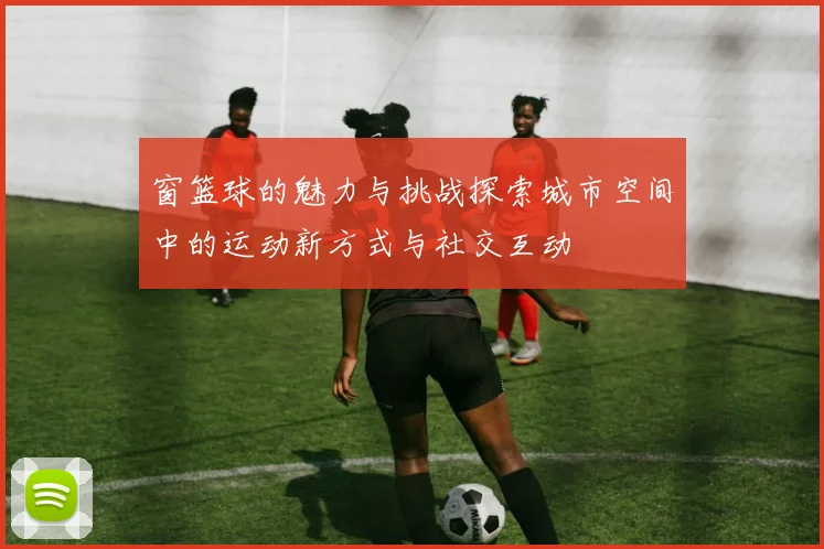 窗篮球的魅力与挑战探索城市空间中的运动新方式与社交互动