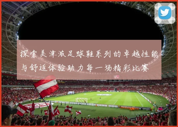 探索美津浓足球鞋系列的卓越性能与舒适体验助力每一场精彩比赛