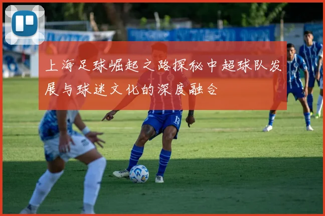 上海足球崛起之路探秘中超球队发展与球迷文化的深度融合
