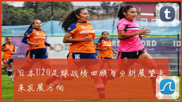 日本U20足球战绩回顾与分析展望未来发展方向