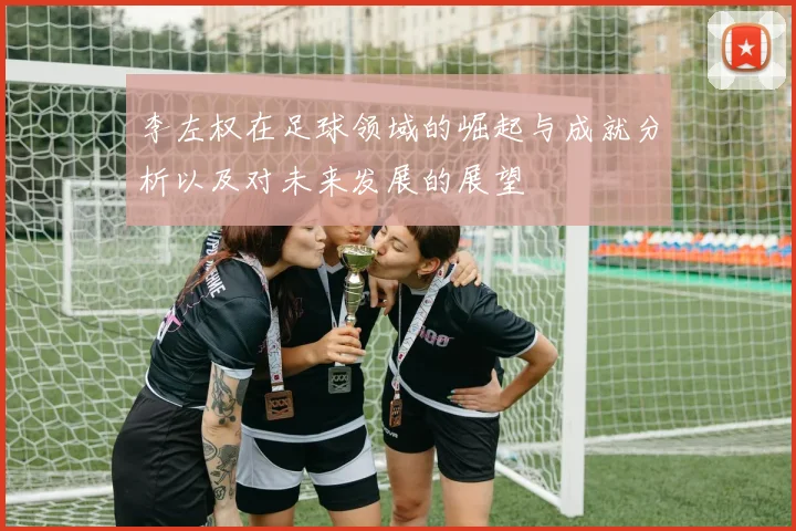 李左权在足球领域的崛起与成就分析以及对未来发展的展望
