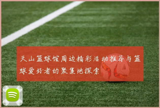 天山篮球馆周边精彩活动推荐与篮球爱好者的聚集地探索