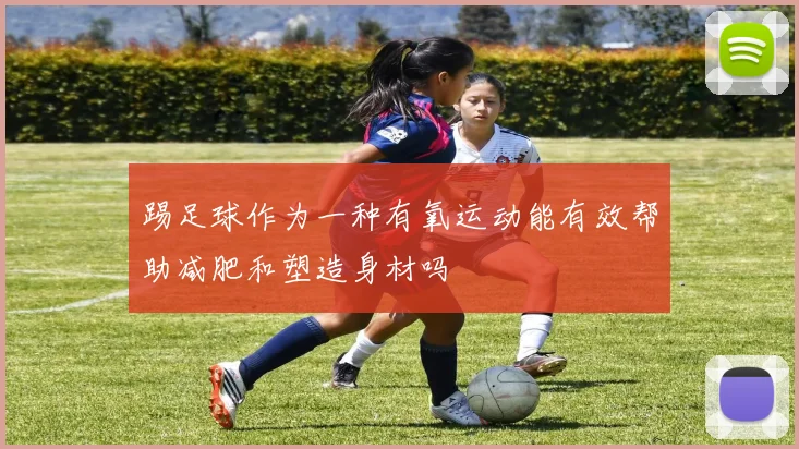 踢足球作为一种有氧运动能有效帮助减肥和塑造身材吗