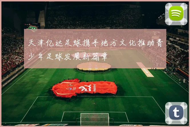 天津亿达足球携手地方文化推动青少年足球发展新篇章