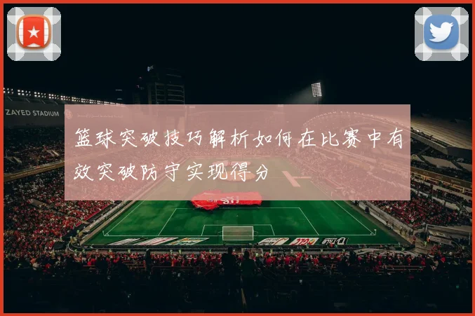 篮球突破技巧解析如何在比赛中有效突破防守实现得分