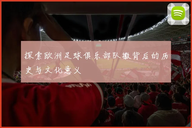 探索欧洲足球俱乐部队徽背后的历史与文化意义