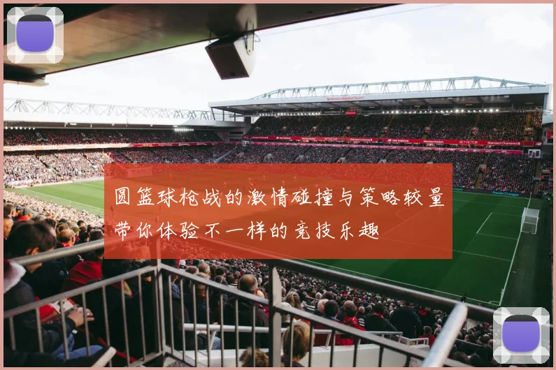 圆篮球枪战的激情碰撞与策略较量带你体验不一样的竞技乐趣