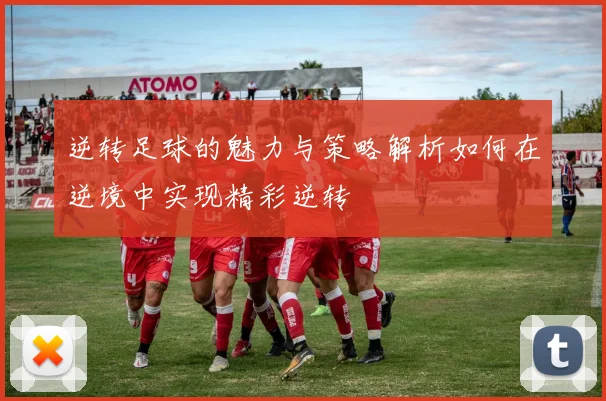 逆转足球的魅力与策略解析如何在逆境中实现精彩逆转