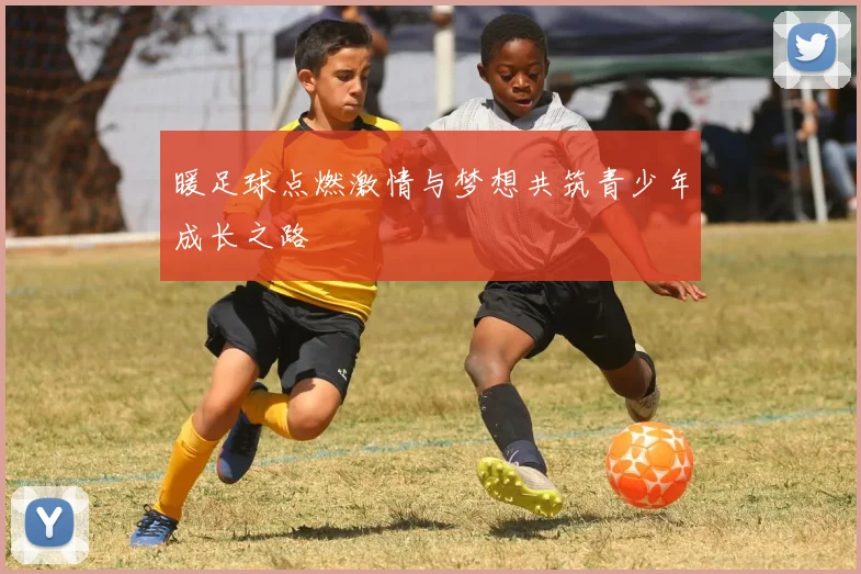 暖足球点燃激情与梦想共筑青少年成长之路