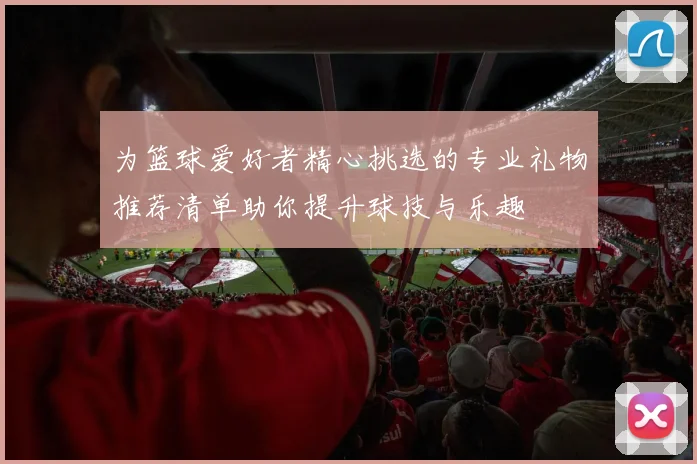 为篮球爱好者精心挑选的专业礼物推荐清单助你提升球技与乐趣