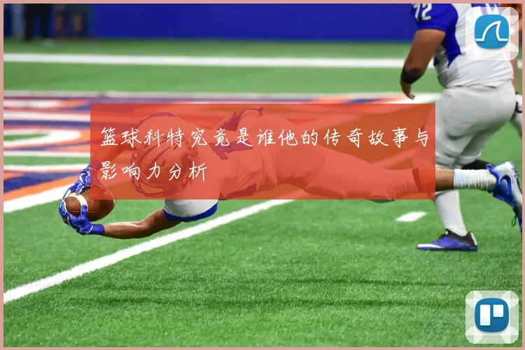 篮球科特究竟是谁他的传奇故事与影响力分析