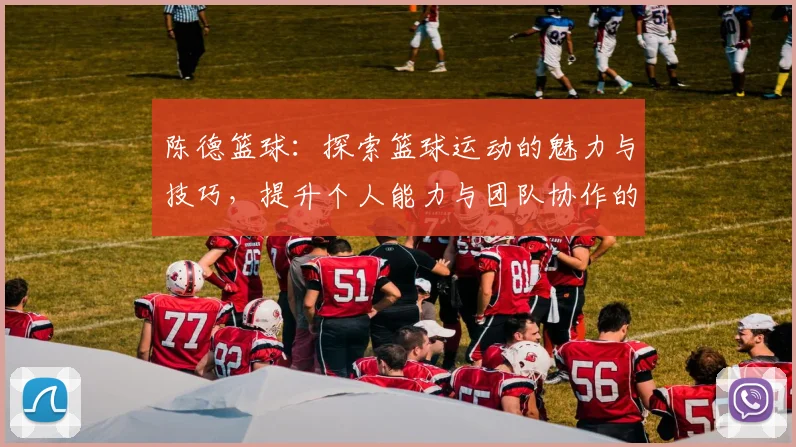 陈德篮球：探索篮球运动的魅力与技巧，提升个人能力与团队协作的完美结合